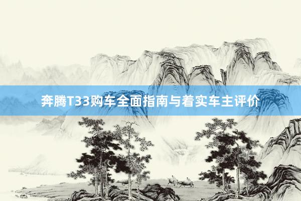 奔腾T33购车全面指南与着实车主评价